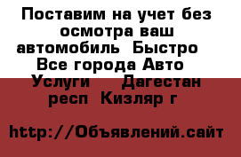 Поставим на учет без осмотра ваш автомобиль. Быстро. - Все города Авто » Услуги   . Дагестан респ.,Кизляр г.